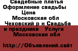 Свадебные платья, Оформление свадьбы!!! › Цена ­ 14 000 - Московская обл., Чеховский р-н Свадьба и праздники » Услуги   . Московская обл.